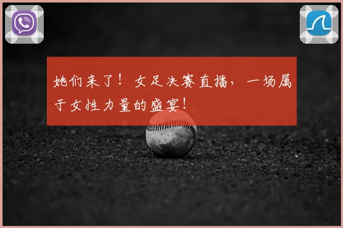 她们来了！女足决赛直播，一场属于女性力量的盛宴！