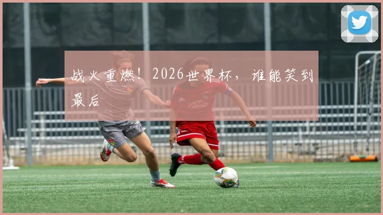 战火重燃!2026世界杯,谁能笑到最后