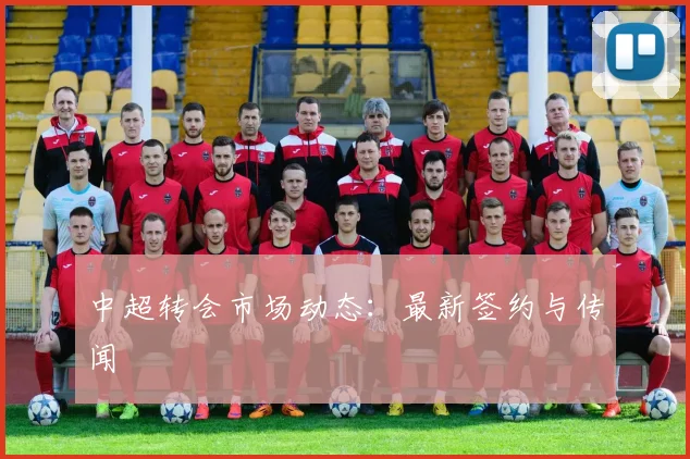 中超转会市场动态：最新签约与传闻