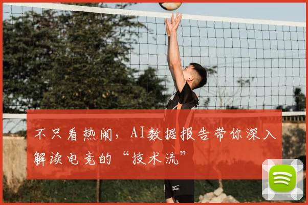 不只看热闹,AI数据报告带你深入解读电竞的“技术流”