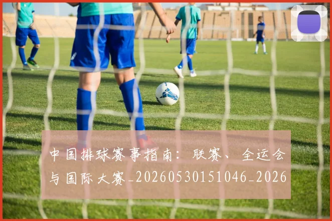 中国排球赛事指南:联赛、全运会与国际大赛_20260530151046_20260703202902