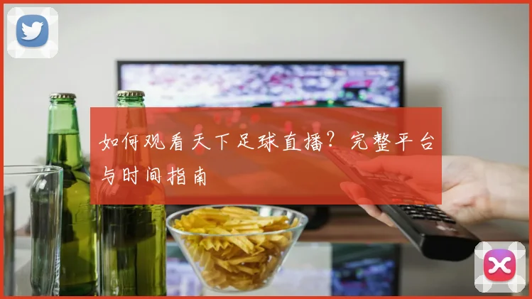 如何观看天下足球直播?完整平台与时间指南
