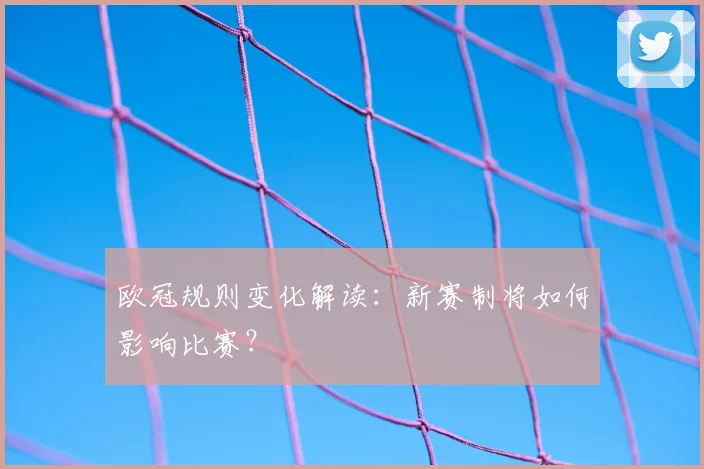 欧冠规则变化解读:新赛制将如何影响比赛?
