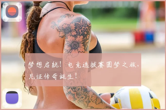 梦想启航!电竞选拔赛圆梦之旅,见证传奇诞生!