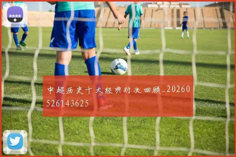 中超历史十大经典对决回顾_20260526143625