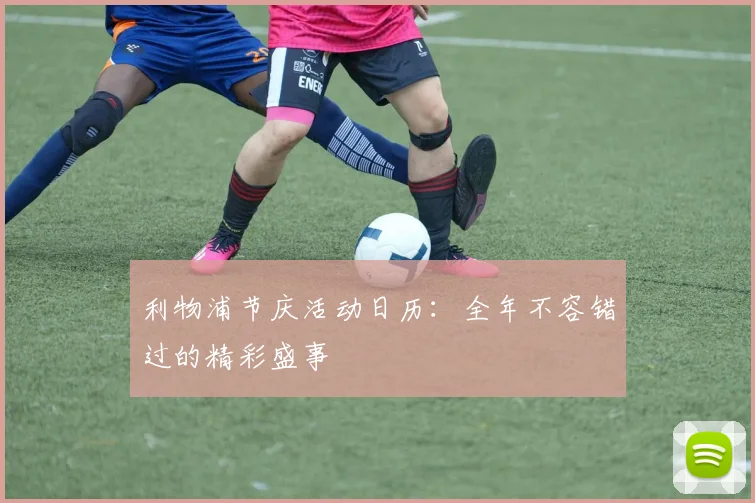 利物浦节庆活动日历：全年不容错过的精彩盛事