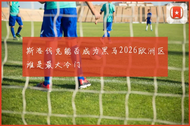 斯洛伐克能否成为黑马2026欧洲区谁是最大冷门