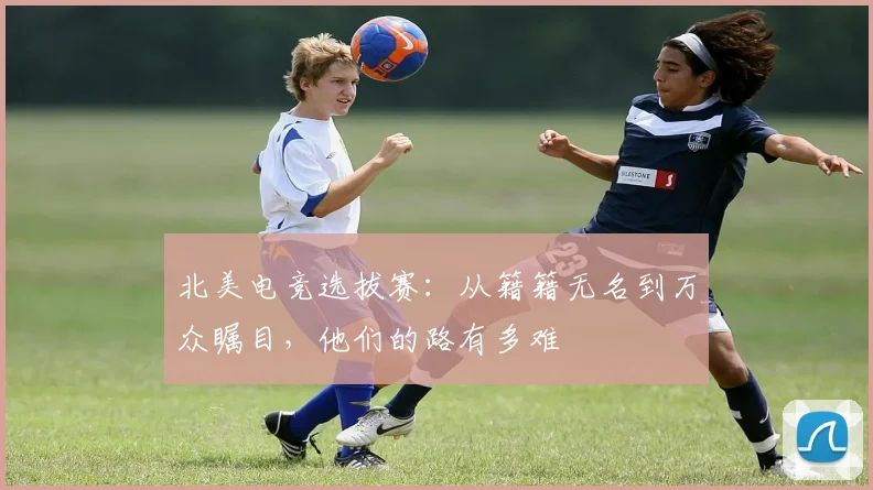 北美电竞选拔赛：从籍籍无名到万众瞩目，他们的路有多难