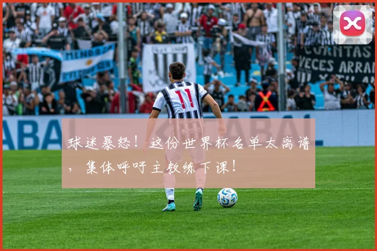 球迷暴怒！这份世界杯名单太离谱，集体呼吁主教练下课！