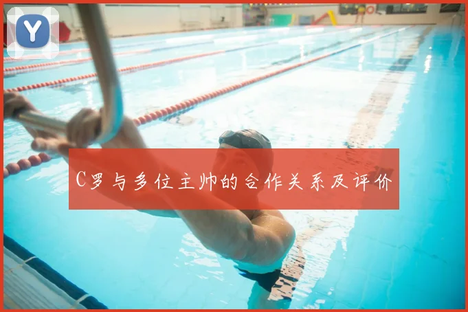 C罗与多位主帅的合作关系及评价