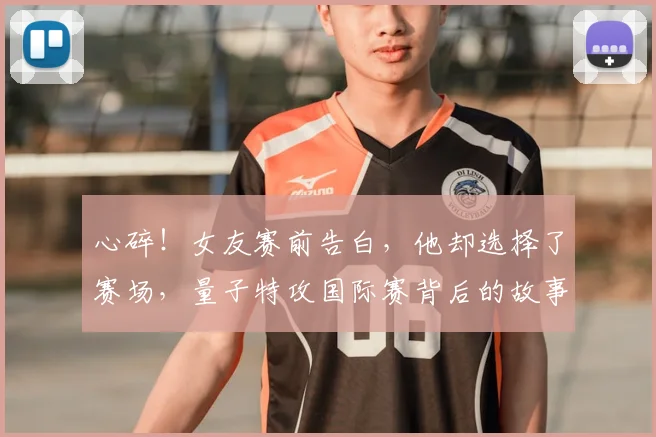 心碎!女友赛前告白,他却选择了赛场,量子特攻国际赛背后的故事