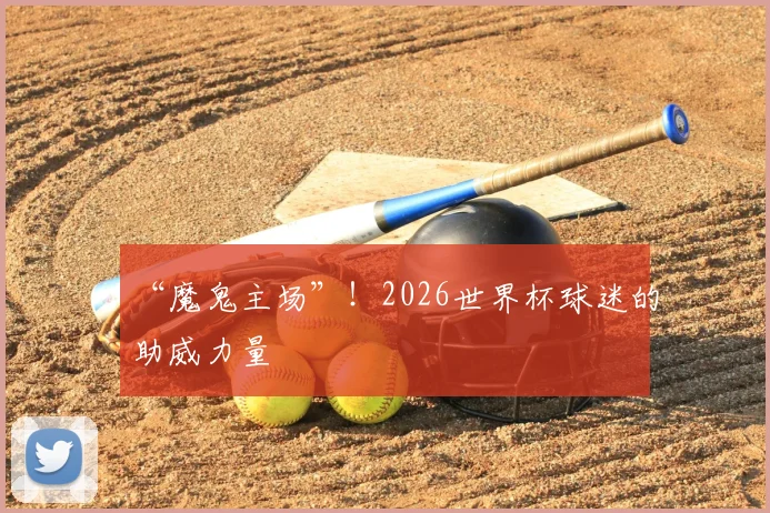 “魔鬼主场”！2026世界杯球迷的助威力量