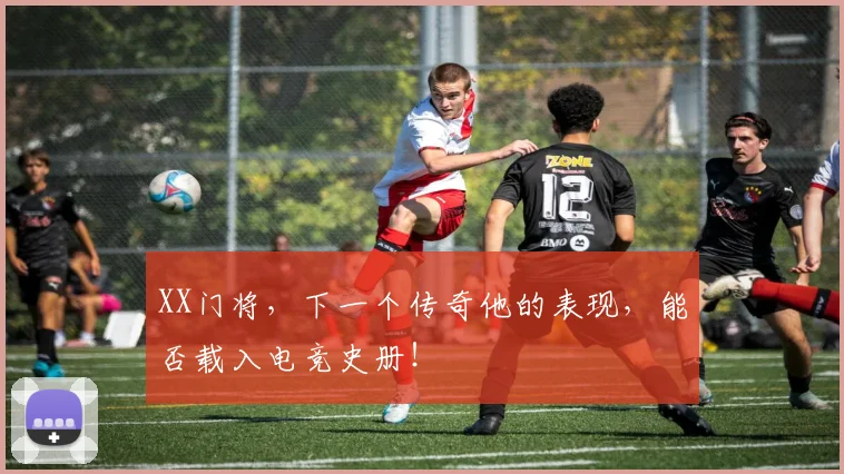 XX门将,下一个传奇他的表现,能否载入电竞史册!