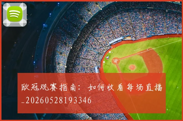 欧冠观赛指南:如何收看每场直播_20260528193346