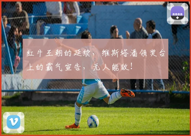 红牛王朝的延续，维斯塔潘领奖台上的霸气宣告，无人能敌！