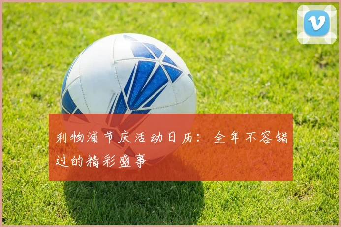 利物浦节庆活动日历：全年不容错过的精彩盛事