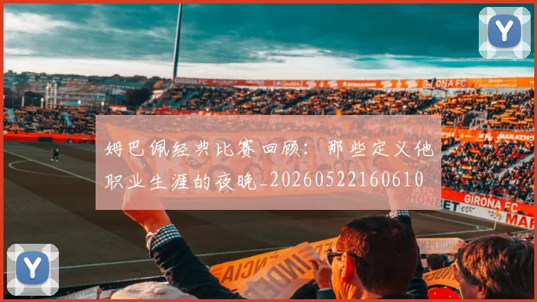 姆巴佩经典比赛回顾：那些定义他职业生涯的夜晚_20260522160610