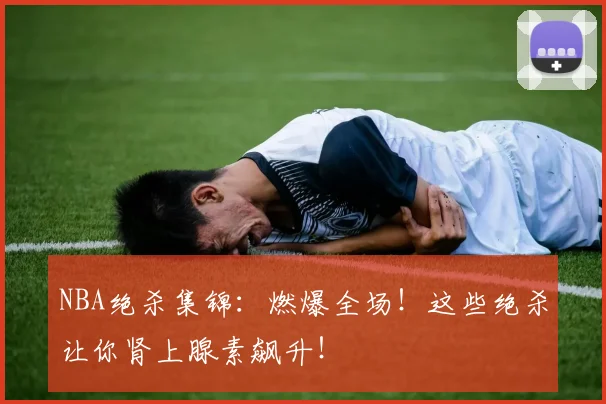 NBA绝杀集锦：燃爆全场！这些绝杀让你肾上腺素飙升！