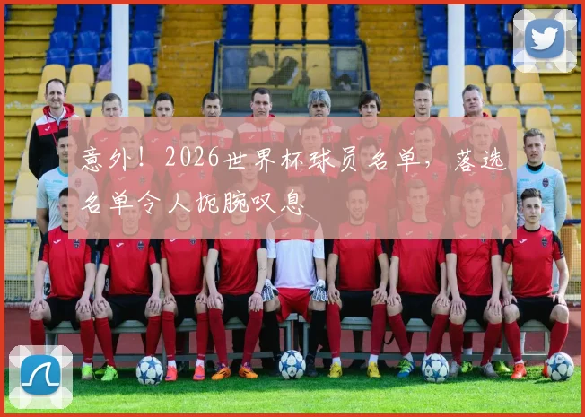 意外！2026世界杯球员名单，落选名单令人扼腕叹息