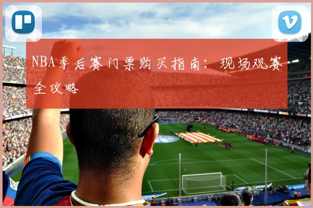 NBA季后赛门票购买指南：现场观赛全攻略