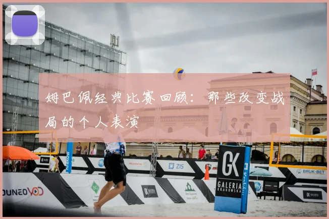 姆巴佩经典比赛回顾:那些改变战局的个人表演