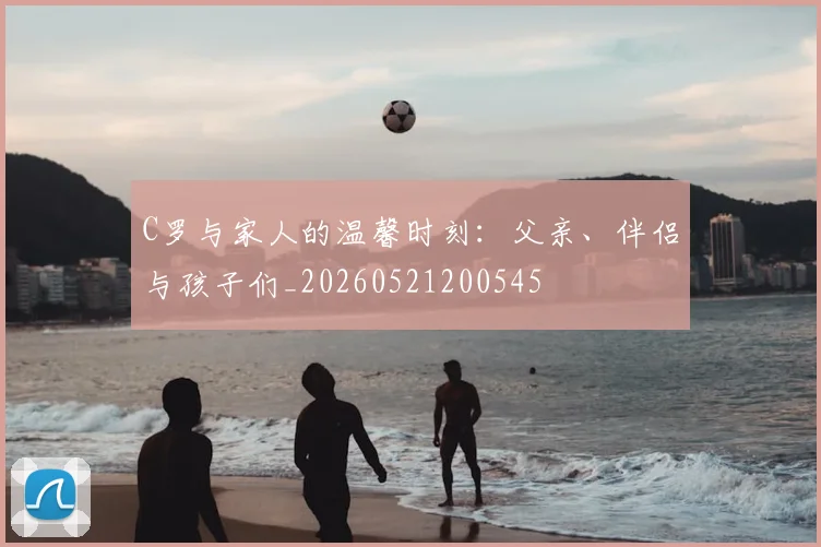 C罗与家人的温馨时刻:父亲、伴侣与孩子们_20260521200545