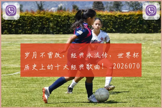 岁月不曾改,经典永流传,世界杯历史上的十大经典歌曲!_20260703234102