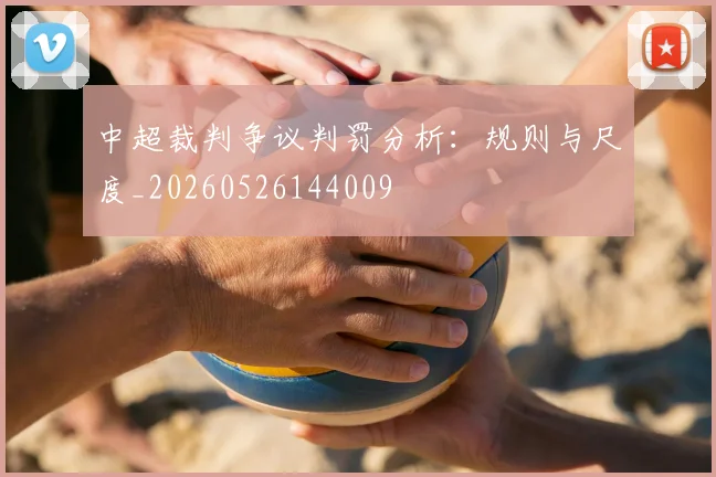 中超裁判争议判罚分析:规则与尺度_20260526144009