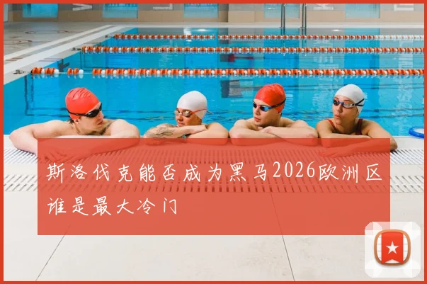 斯洛伐克能否成为黑马2026欧洲区谁是最大冷门