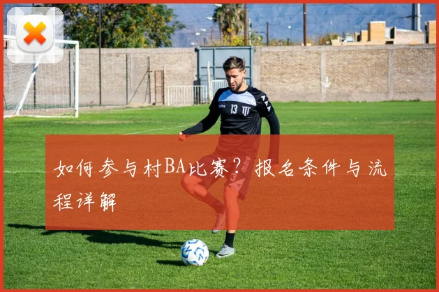 如何参与村BA比赛?报名条件与流程详解