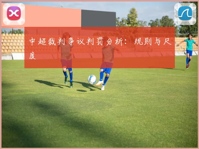 中超裁判争议判罚分析:规则与尺度