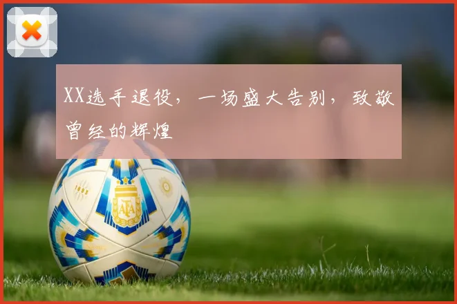 XX选手退役,一场盛大告别,致敬曾经的辉煌