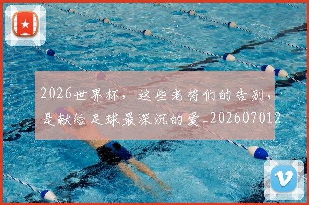 2026世界杯，这些老将们的告别，是献给足球最深沉的爱_20260701205003