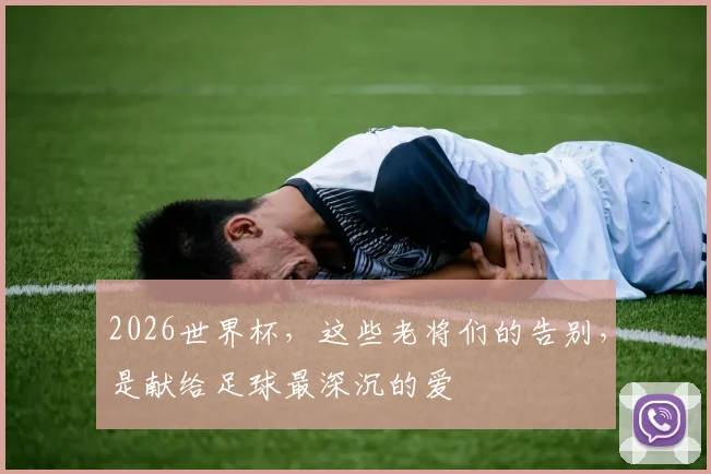 2026世界杯,这些老将们的告别,是献给足球最深沉的爱