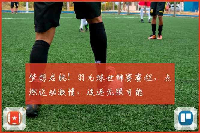 梦想启航!羽毛球世锦赛赛程,点燃运动激情,追逐无限可能