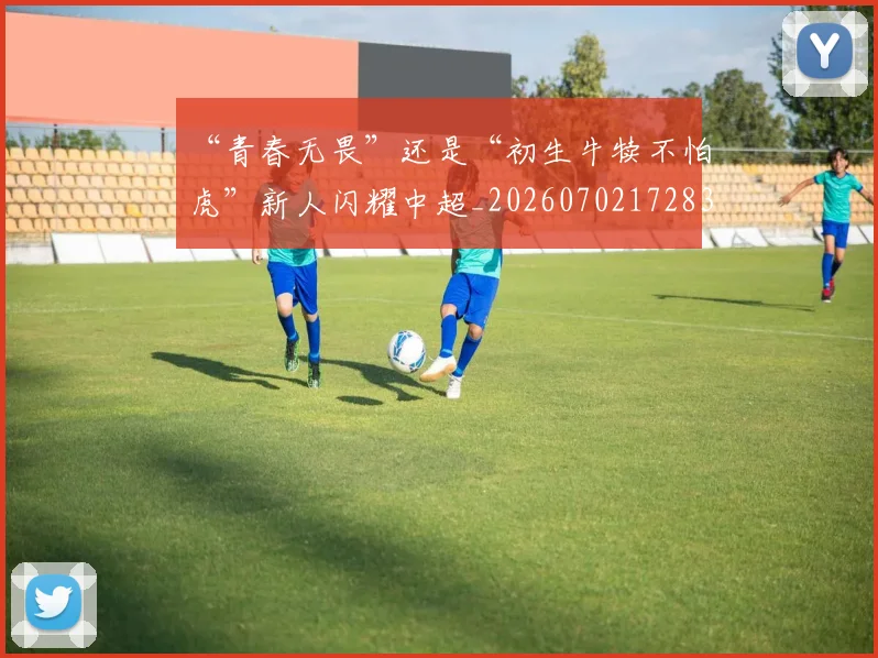 “青春无畏”还是“初生牛犊不怕虎”新人闪耀中超_20260702172835