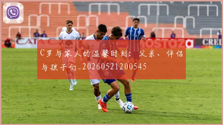 C罗与家人的温馨时刻:父亲、伴侣与孩子们_20260521200545