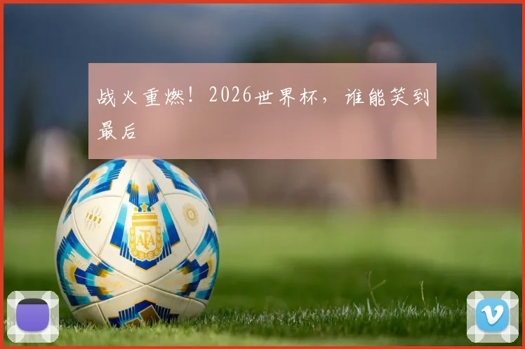 战火重燃！2026世界杯，谁能笑到最后