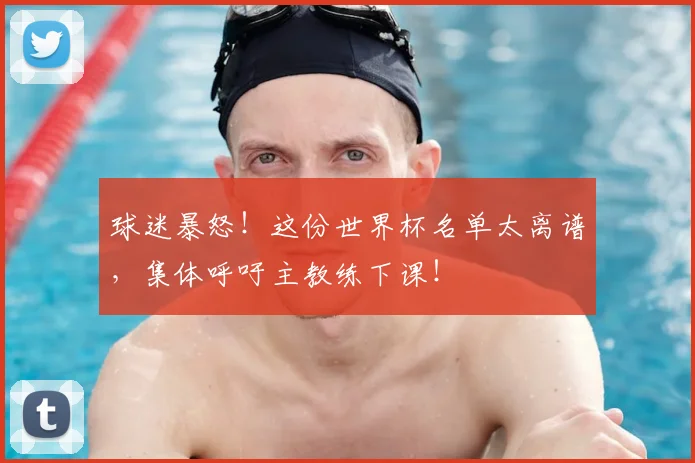 球迷暴怒！这份世界杯名单太离谱，集体呼吁主教练下课！