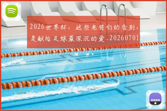 2026世界杯，这些老将们的告别，是献给足球最深沉的爱_20260701205003