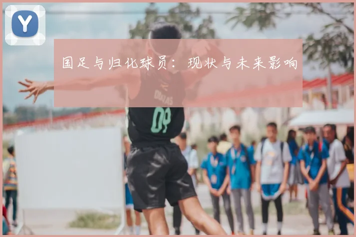 国足与归化球员:现状与未来影响