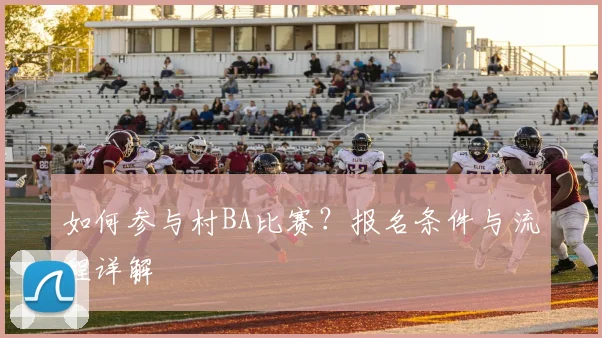 如何参与村BA比赛?报名条件与流程详解