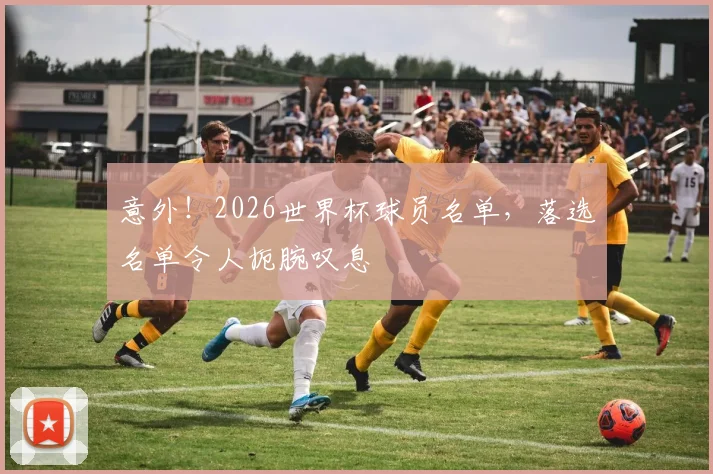 意外！2026世界杯球员名单，落选名单令人扼腕叹息