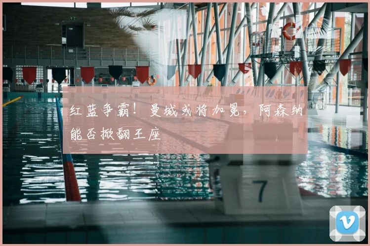 红蓝争霸！曼城或将加冕，阿森纳能否掀翻王座