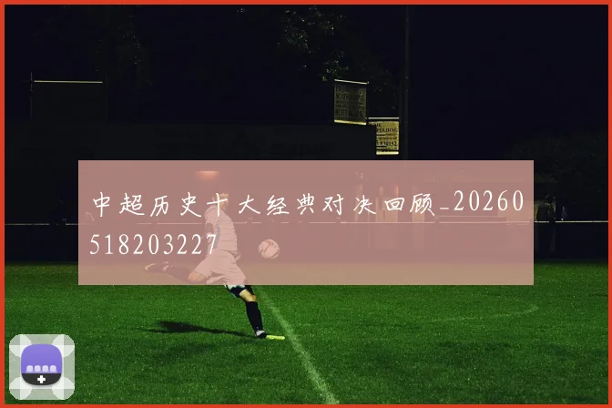 中超历史十大经典对决回顾_20260518203227