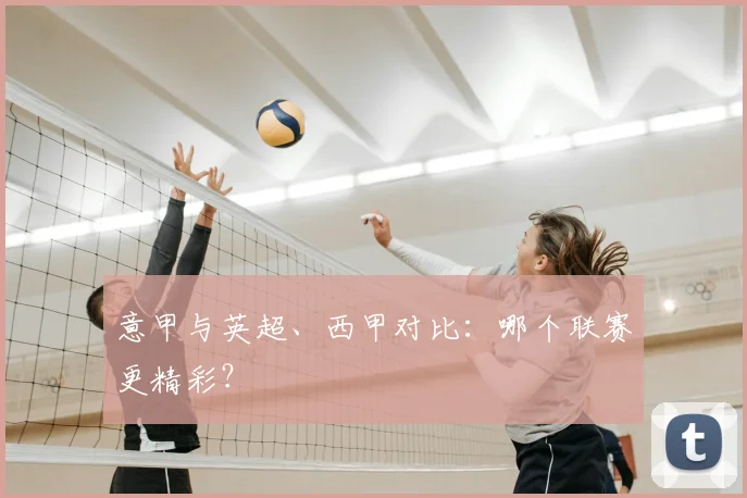 意甲与英超、西甲对比:哪个联赛更精彩?